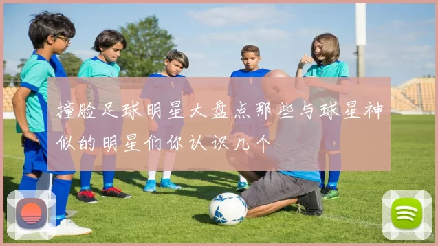 撞脸足球明星大盘点那些与球星神似的明星们你认识几个