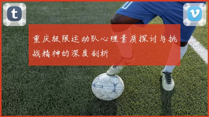 重庆极限运动队心理素质探讨与挑战精神的深度剖析