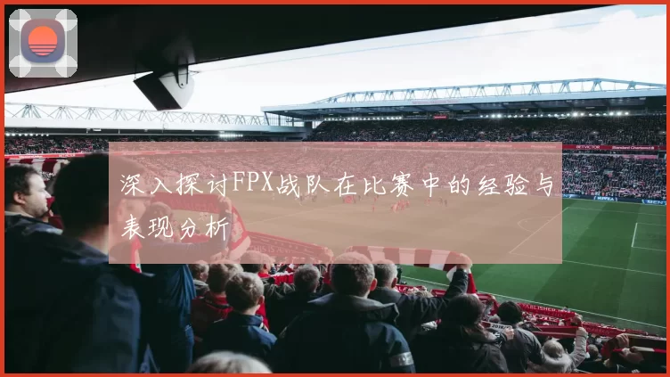 深入探讨FPX战队在比赛中的经验与表现分析