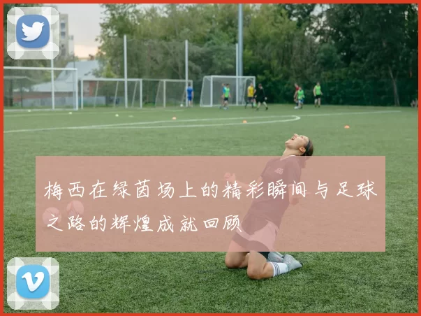 梅西在绿茵场上的精彩瞬间与足球之路的辉煌成就回顾