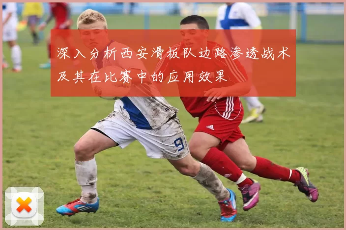 深入分析西安滑板队边路渗透战术及其在比赛中的应用效果