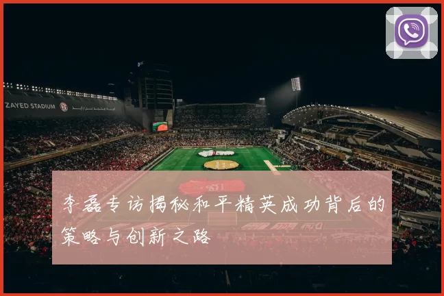 李磊专访揭秘和平精英成功背后的策略与创新之路