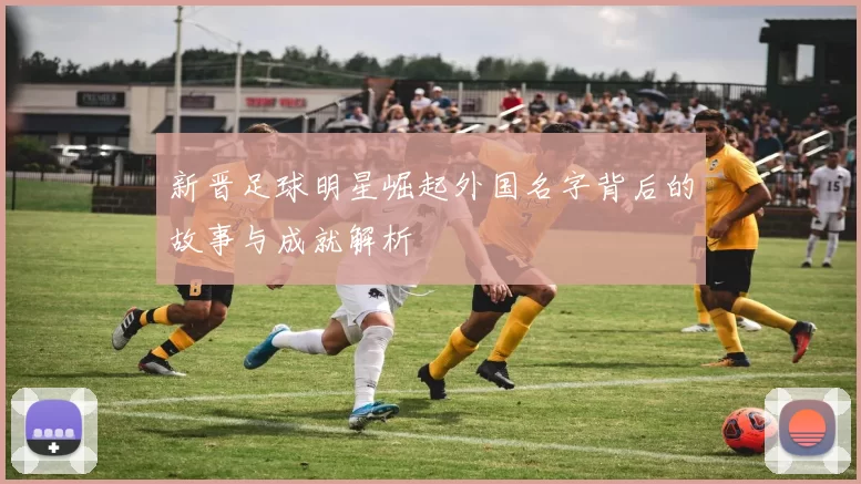 新晋足球明星崛起外国名字背后的故事与成就解析