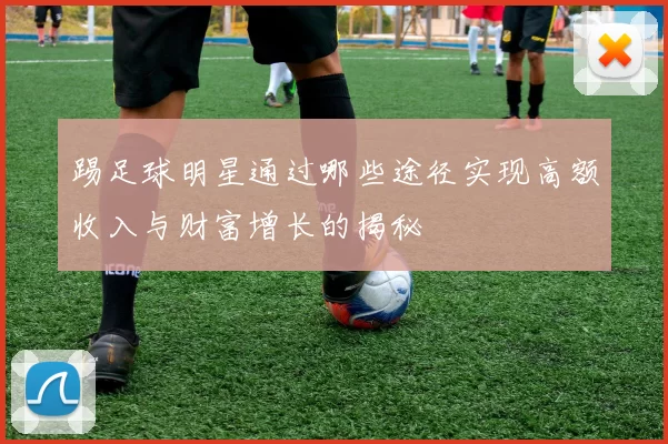 踢足球明星通过哪些途径实现高额收入与财富增长的揭秘