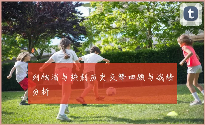 利物浦与热刺历史交锋回顾与战绩分析