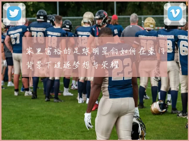 家里富裕的足球明星们如何在豪门背景下追逐梦想与荣耀