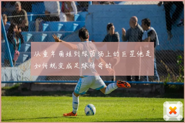 从童年萌娃到绿茵场上的巨星他是如何蜕变成足球传奇的