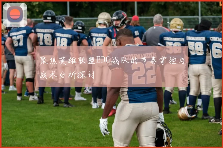 聚焦英雄联盟EDG战队的节奏掌控与战术分析探讨