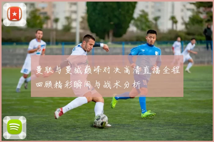 曼联与曼城巅峰对决高清直播全程回顾精彩瞬间与战术分析