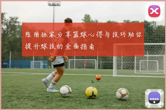 陈丽独家分享篮球心得与技巧助你提升球技的全面指南