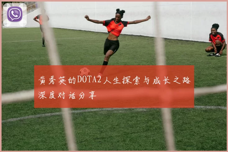 黄秀英的DOTA2人生探索与成长之路深度对话分享