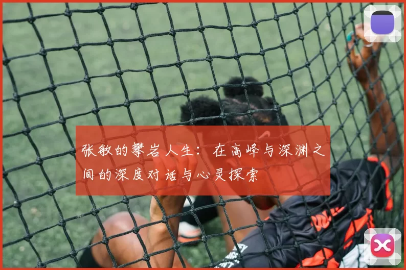张敏的攀岩人生：在高峰与深渊之间的深度对话与心灵探索