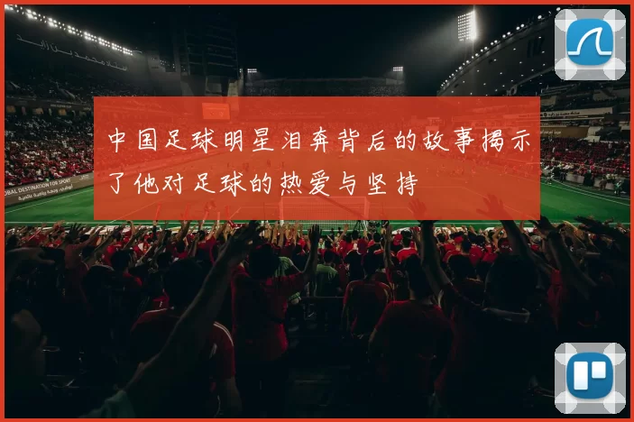 中国足球明星泪奔背后的故事揭示了他对足球的热爱与坚持