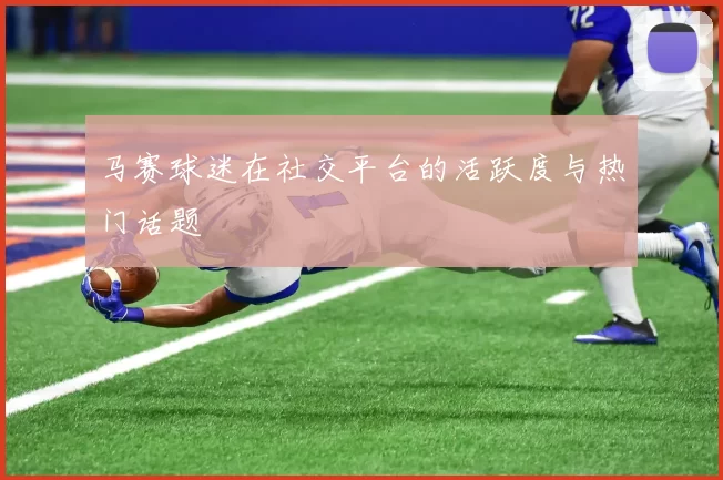 马赛球迷在社交平台的活跃度与热门话题