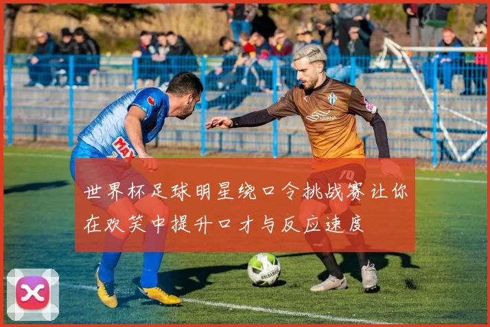 世界杯足球明星绕口令挑战赛让你在欢笑中提升口才与反应速度