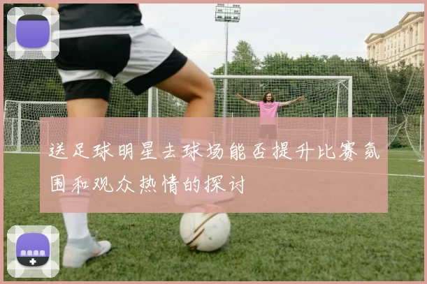 送足球明星去球场能否提升比赛氛围和观众热情的探讨