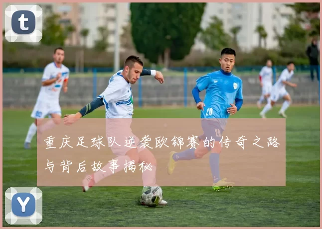 重庆足球队逆袭欧锦赛的传奇之路与背后故事揭秘