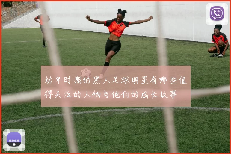 幼年时期的黑人足球明星有哪些值得关注的人物与他们的成长故事