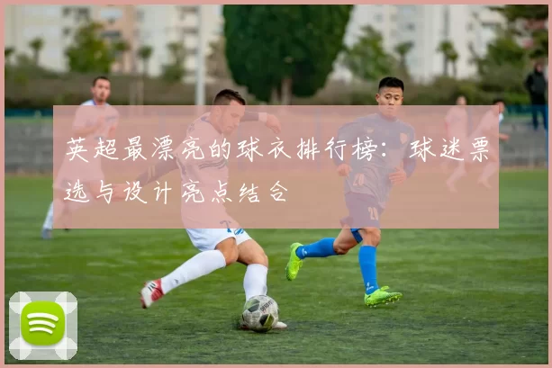 英超最漂亮的球衣排行榜：球迷票选与设计亮点结合