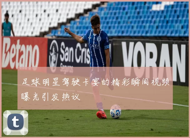 足球明星驾驶卡宴的精彩瞬间视频曝光引发热议
