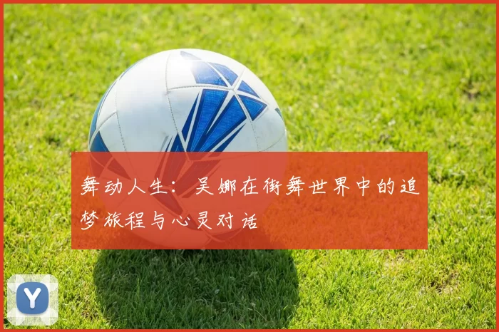 舞动人生：吴娜在街舞世界中的追梦旅程与心灵对话