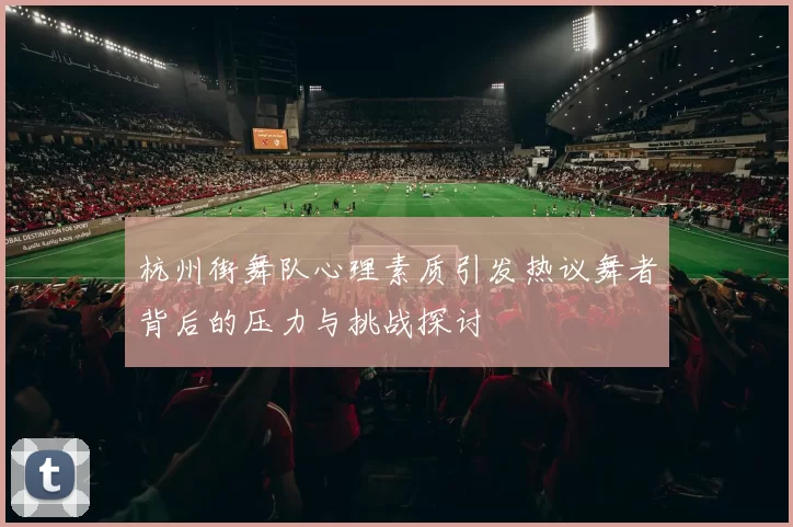 杭州街舞队心理素质引发热议舞者背后的压力与挑战探讨