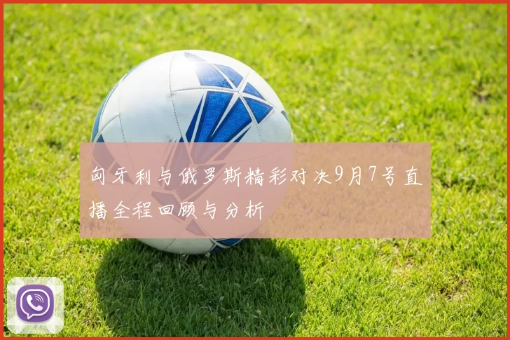 匈牙利与俄罗斯精彩对决9月7号直播全程回顾与分析