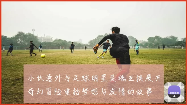 小伙意外与足球明星灵魂互换展开奇幻冒险重拾梦想与友情的故事