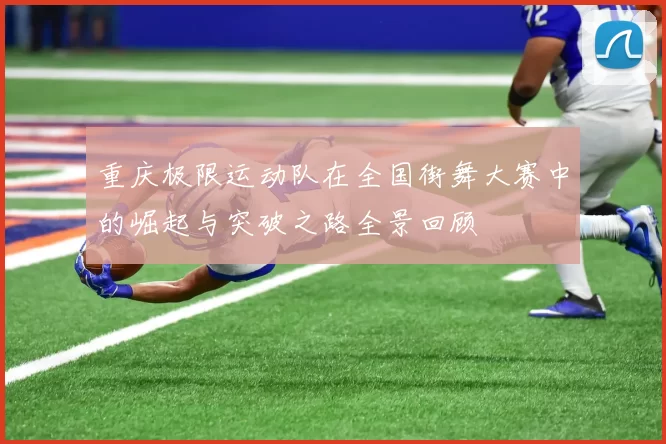 重庆极限运动队在全国街舞大赛中的崛起与突破之路全景回顾