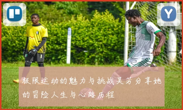 极限运动的魅力与挑战吴芳分享她的冒险人生与心路历程