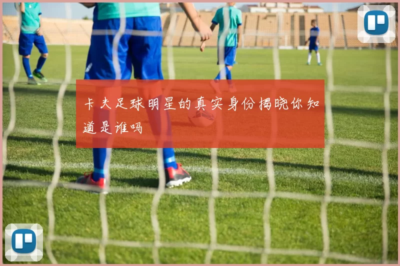 卡夫足球明星的真实身份揭晓你知道是谁吗