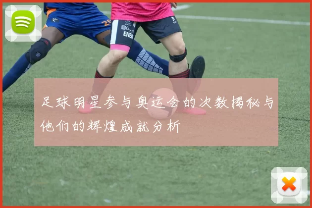 足球明星参与奥运会的次数揭秘与他们的辉煌成就分析