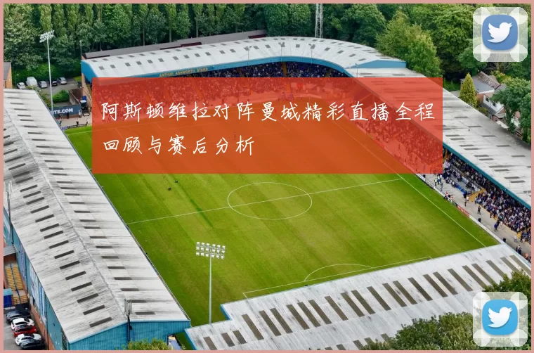 阿斯顿维拉对阵曼城精彩直播全程回顾与赛后分析