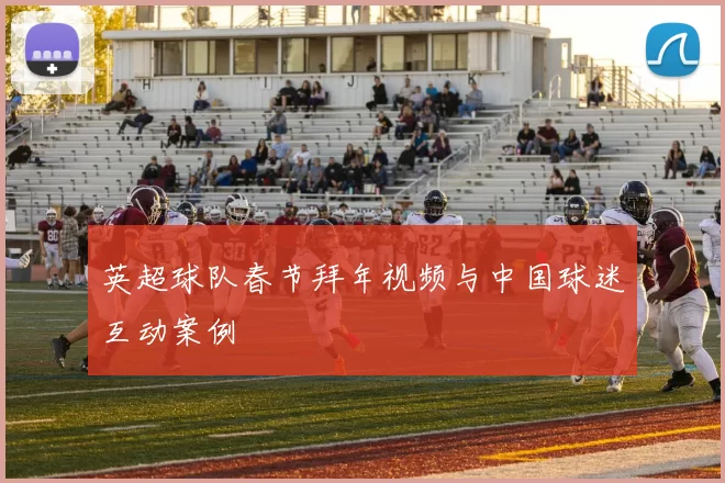 英超球队春节拜年视频与中国球迷互动案例