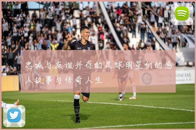 忠诚与友谊并存的足球明星们的感人故事与传奇人生