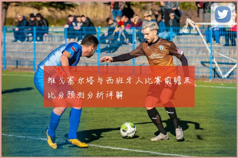 维戈塞尔塔与西班牙人比赛前瞻及比分预测分析详解