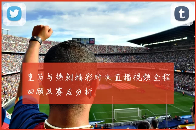 皇马与热刺精彩对决直播视频全程回顾及赛后分析