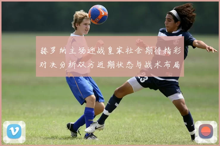 赫罗纳主场迎战皇家社会期待精彩对决分析双方近期状态与战术布局