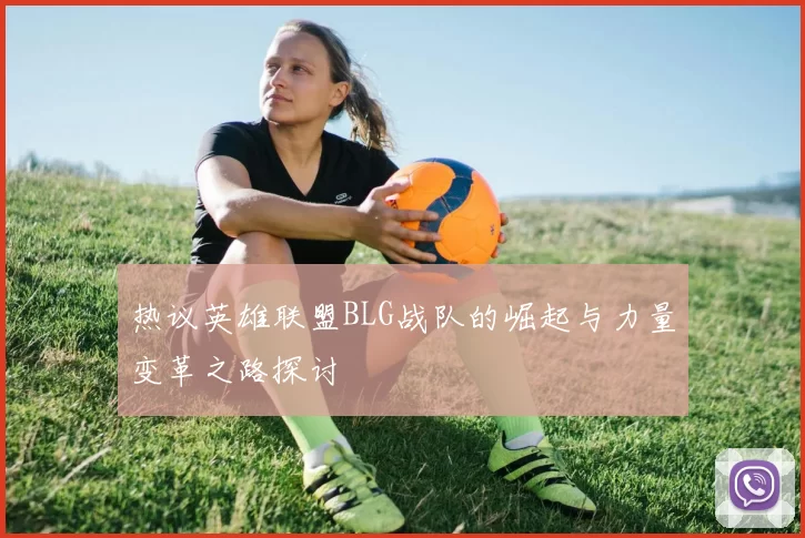 热议英雄联盟BLG战队的崛起与力量变革之路探讨
