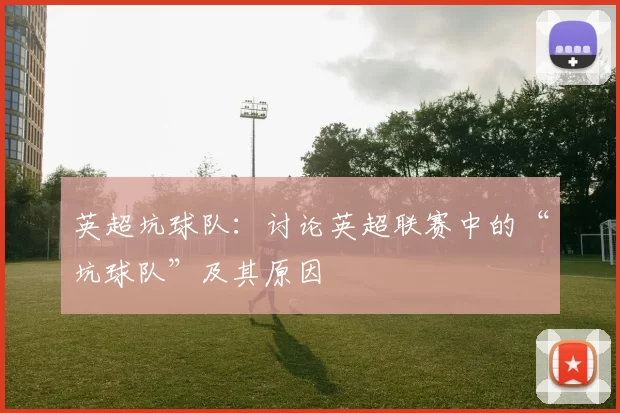 英超坑球队：讨论英超联赛中的“坑球队”及其原因
