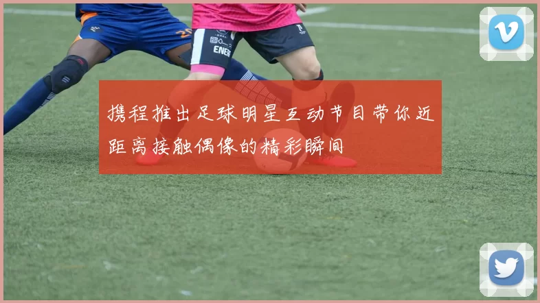携程推出足球明星互动节目带你近距离接触偶像的精彩瞬间
