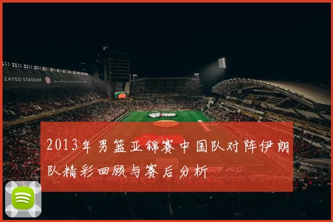2013年男篮亚锦赛中国队对阵伊朗队精彩回顾与赛后分析
