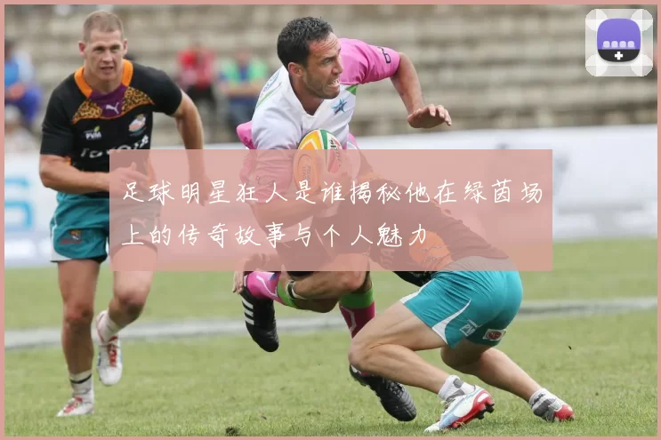足球明星狂人是谁揭秘他在绿茵场上的传奇故事与个人魅力