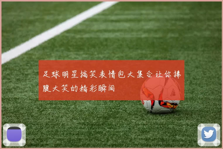 足球明星搞笑表情包大集合让你捧腹大笑的精彩瞬间
