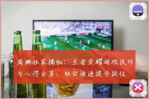 周娜独家揭秘：王者荣耀游戏技巧与心得分享，助你快速提升段位