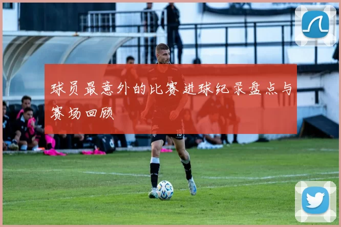 球员最意外的比赛进球纪录盘点与赛场回顾