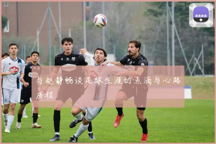 与赵静畅谈足球生涯的点滴与心路历程