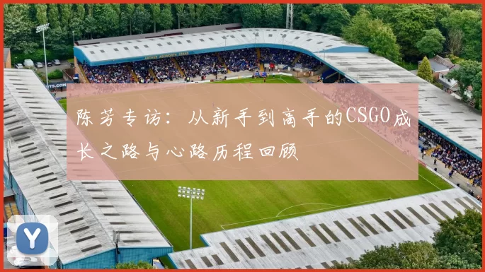 陈芳专访：从新手到高手的CSGO成长之路与心路历程回顾