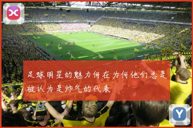足球明星的魅力何在为何他们总是被认为是帅气的代表