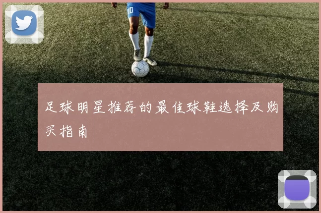 足球明星推荐的最佳球鞋选择及购买指南